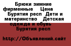 Брюки зимние  фирменные  › Цена ­ 500 - Бурятия респ. Дети и материнство » Детская одежда и обувь   . Бурятия респ.